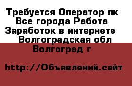 Требуется Оператор пк - Все города Работа » Заработок в интернете   . Волгоградская обл.,Волгоград г.